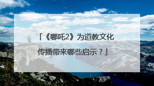 《哪吒2》为道教文化传播带来哪些启示？