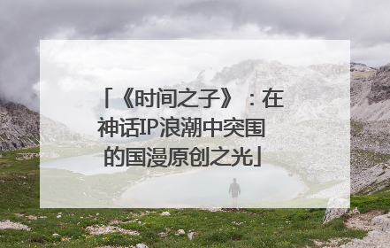 《时间之子》：在神话IP浪潮中突围的国漫原创之光