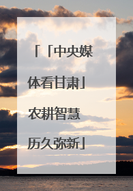 「中央媒体看甘肃」农耕智慧 历久弥新