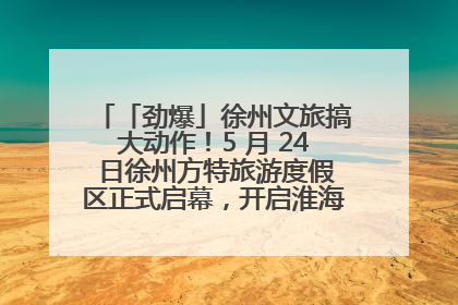 「劲爆」徐州文旅搞大动作！5 月 24 日徐州方特旅游度假区正式启幕，开启淮海旅游新篇章