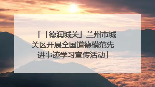 「德润城关」兰州市城关区开展全国道德模范先进事迹学习宣传活动