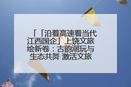 「沿着高速看当代江西国企」上饶文旅绘新卷：古韵潮玩与生态共舞 激活文旅产业新动能