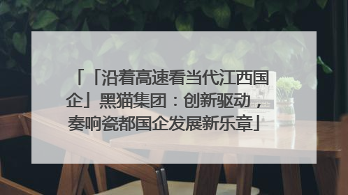 「沿着高速看当代江西国企」黑猫集团：创新驱动，奏响瓷都国企发展新乐章