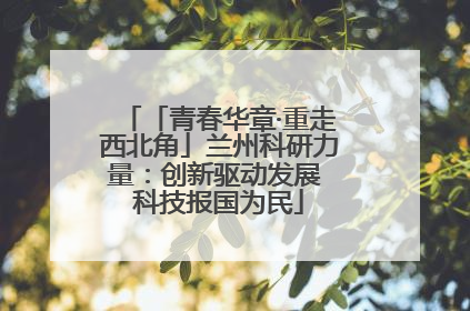 「青春华章·重走西北角」兰州科研力量：创新驱动发展 科技报国为民