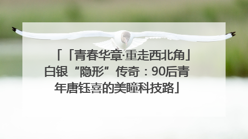 「青春华章·重走西北角」白银“隐形”传奇：90后青年唐钰喜的美瞳科技路