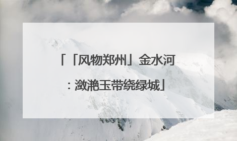 「风物郑州」金水河：潋滟玉带绕绿城