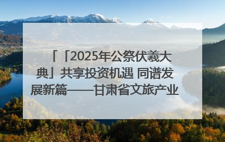 「2025年公祭伏羲大典」共享投资机遇 同谱发展新篇——甘肃省文旅产业链招商引资推介会侧记