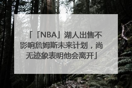 「NBA」湖人出售不影响詹姆斯未来计划，尚无迹象表明他会离开