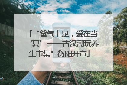 “爸气十足，爱在当‘夏’——古汉潮玩养生市集”衡阳开市