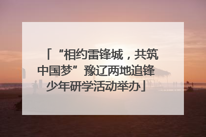 “相约雷锋城，共筑中国梦”豫辽两地追锋少年研学活动举办