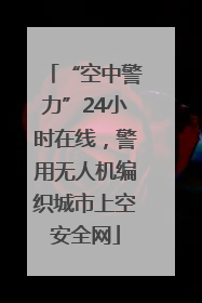 “空中警力”24小时在线，警用无人机编织城市上空安全网