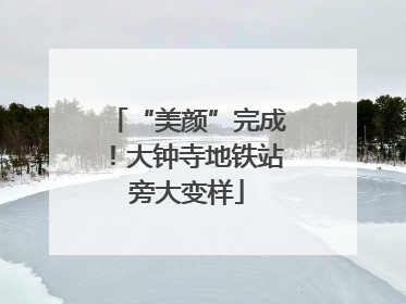 “美颜”完成！大钟寺地铁站旁大变样