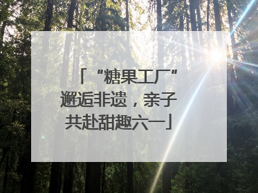 “糖果工厂”邂逅非遗，亲子共赴甜趣六一