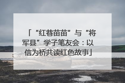 “红巷苗苗”与“将军县”学子笔友会：以信为桥共读红色故事