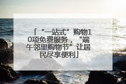 “一站式”购物10项免费服务，“端午邻里购物节”让居民尽享便利