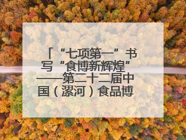“七项第一”书写“食博新辉煌”——第二十二届中国（漯河）食品博览会亮点纷呈