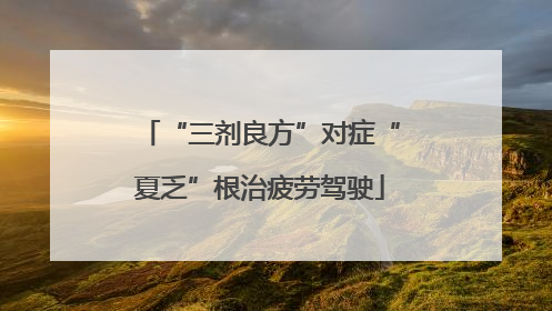 “三剂良方”对症“夏乏”根治疲劳驾驶