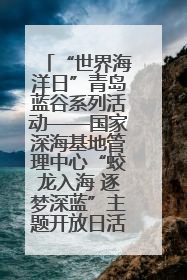 “世界海洋日”青岛蓝谷系列活动——国家深海基地管理中心“蛟龙入海 逐梦深蓝”主题开放日活动成功举办