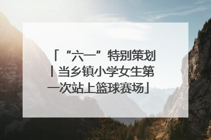 “六一”特别策划丨当乡镇小学女生第一次站上篮球赛场