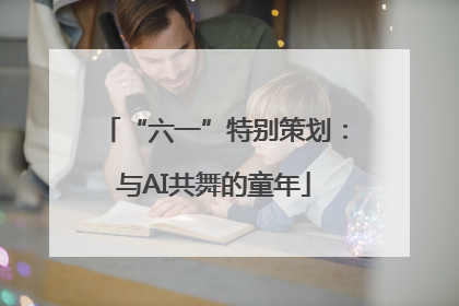 “六一”特别策划：与AI共舞的童年