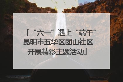 “六一”遇上“端午” 昆明市五华区团山社区开展精彩主题活动