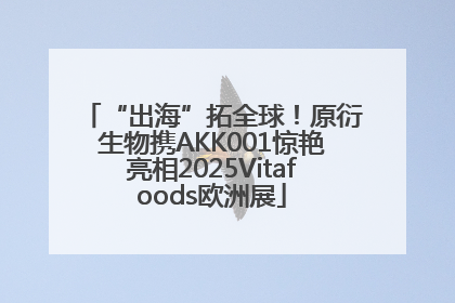 “出海”拓全球！原衍生物携AKK001惊艳亮相2025Vitafoods欧洲展