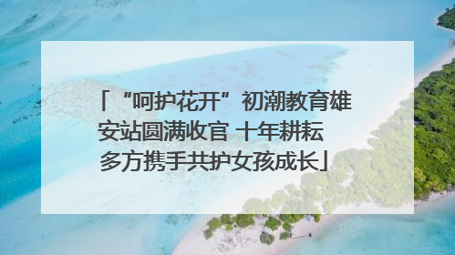 “呵护花开”初潮教育雄安站圆满收官 十年耕耘 多方携手共护女孩成长