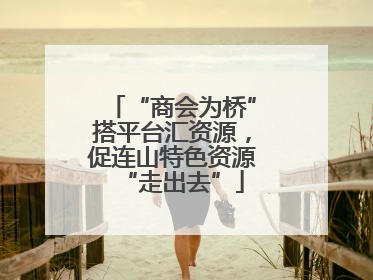 “商会为桥”搭平台汇资源，促连山特色资源“走出去”