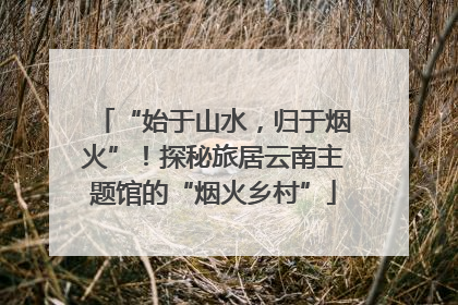 “始于山水，归于烟火”！探秘旅居云南主题馆的“烟火乡村”