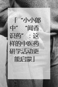 “小小郎中”“闻香识药”：这样的中医药研学活动更能启蒙