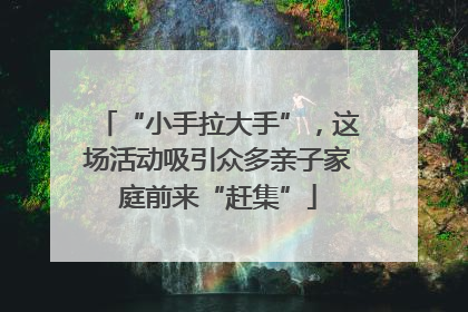 “小手拉大手”，这场活动吸引众多亲子家庭前来“赶集”