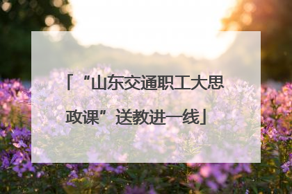 “山东交通职工大思政课”送教进一线