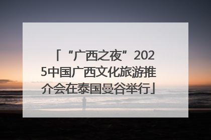 “广西之夜”2025中国广西文化旅游推介会在泰国曼谷举行
