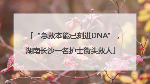“急救本能已刻进DNA”，湖南长沙一名护士街头救人
