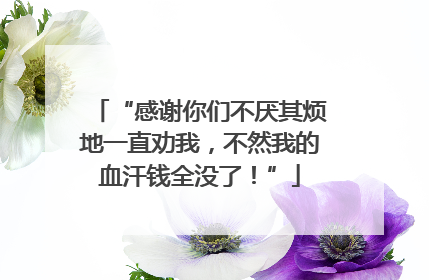 “感谢你们不厌其烦地一直劝我，不然我的血汗钱全没了！”