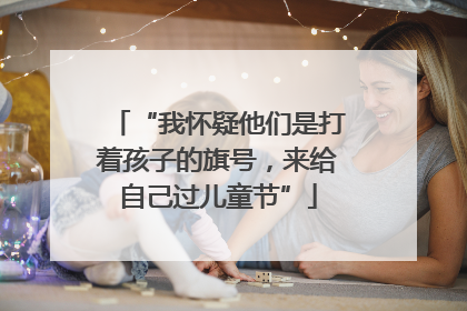 “我怀疑他们是打着孩子的旗号，来给自己过儿童节”