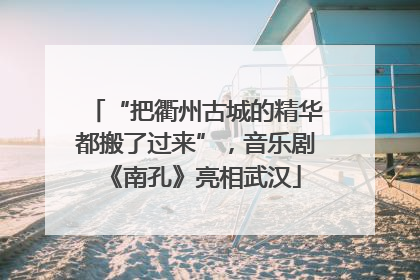 “把衢州古城的精华都搬了过来”，音乐剧《南孔》亮相武汉