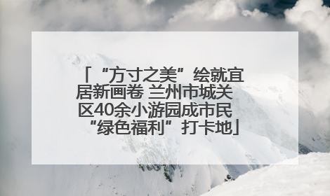 “方寸之美”绘就宜居新画卷 兰州市城关区40余小游园成市民“绿色福利”打卡地
