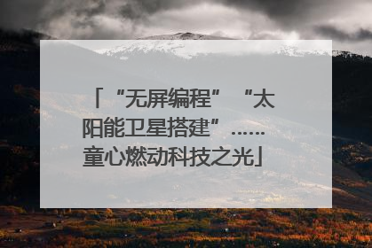 “无屏编程”“太阳能卫星搭建”……童心燃动科技之光