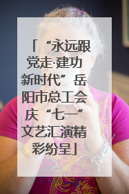 “永远跟党走·建功新时代”岳阳市总工会庆“七一”文艺汇演精彩纷呈