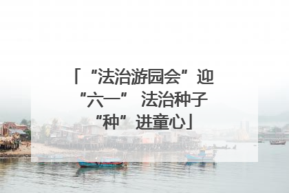 “法治游园会”迎“六一” 法治种子“种”进童心
