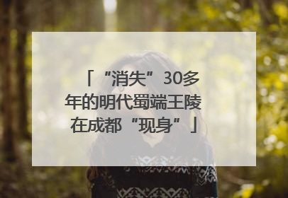 “消失”30多年的明代蜀端王陵在成都“现身”