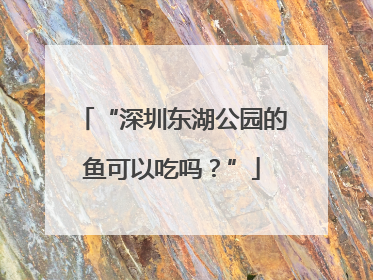 “深圳东湖公园的鱼可以吃吗？”