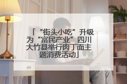 “街头小吃”升级为“富民产业”四川大竹县举行肉丁面主题消费活动