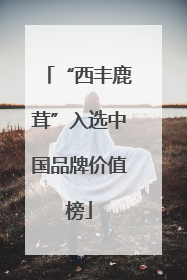 “西丰鹿茸”入选中国品牌价值榜