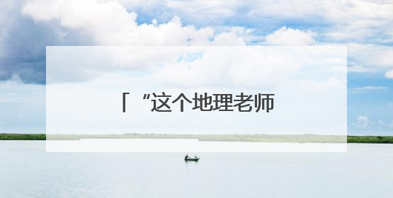 “这个地理老师有两把刷子！”