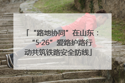 “路地协同”在山东：“5·26”爱路护路行动共筑铁路安全防线