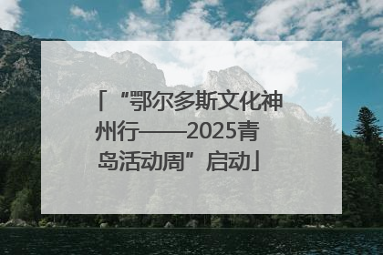 “鄂尔多斯文化神州行——2025青岛活动周”启动