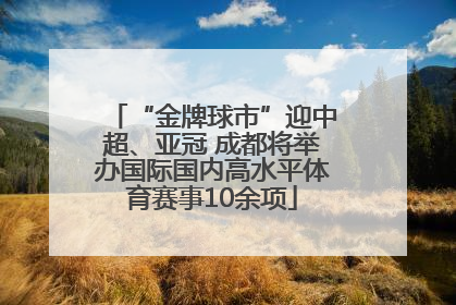 “金牌球市”迎中超、亚冠 成都将举办国际国内高水平体育赛事10余项