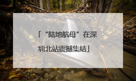 “陆地航母”在深圳北站震撼集结